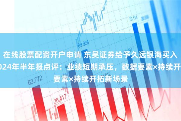 在线股票配资开户申请 东吴证券给予久远银海买入评级，2024年半年报点评：业绩短期承压，数据要素×持续开拓新场景