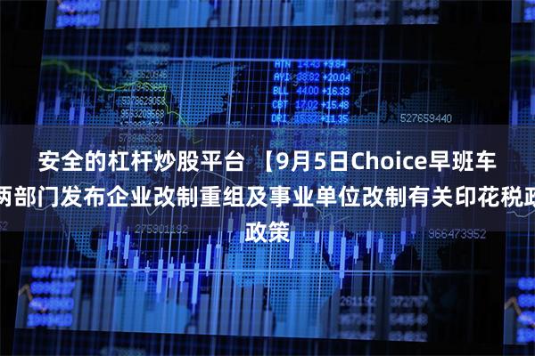 安全的杠杆炒股平台 【9月5日Choice早班车】两部门发布企业改制重组及事业单位改制有关印花税政策