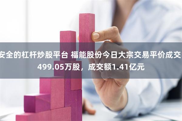 安全的杠杆炒股平台 福能股份今日大宗交易平价成交1499.05万股，成交额1.41亿元