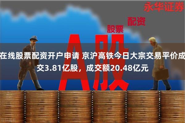 在线股票配资开户申请 京沪高铁今日大宗交易平价成交3.81亿股，成交额20.48亿元