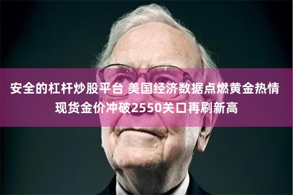 安全的杠杆炒股平台 美国经济数据点燃黄金热情 现货金价冲破2550关口再刷新高