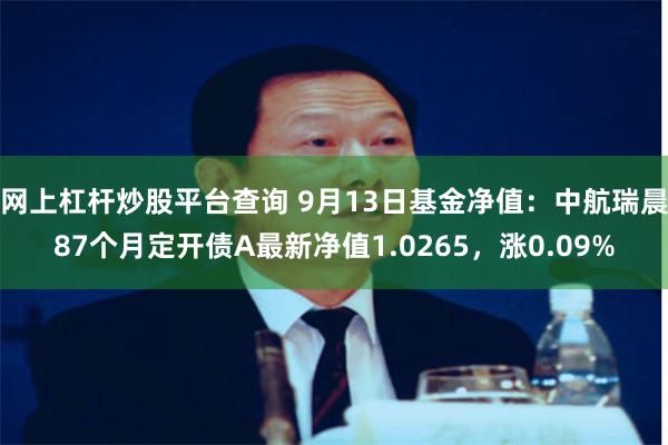 网上杠杆炒股平台查询 9月13日基金净值：中航瑞晨87个月定开债A最新净值1.0265，涨0.09%