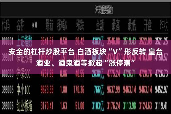 安全的杠杆炒股平台 白酒板块“V”形反转 皇台酒业、酒鬼酒等掀起“涨停潮”