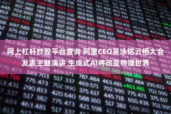 网上杠杆炒股平台查询 阿里CEO吴泳铭云栖大会发表主题演讲 生成式AI将改变物理世界