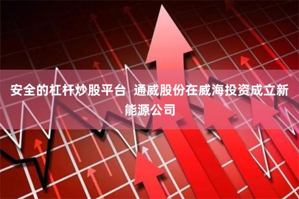 安全的杠杆炒股平台  通威股份在威海投资成立新能源公司