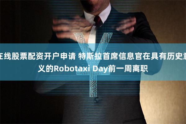 在线股票配资开户申请 特斯拉首席信息官在具有历史意义的Robotaxi Day前一周离职