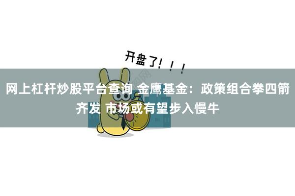 网上杠杆炒股平台查询 金鹰基金：政策组合拳四箭齐发 市场或有望步入慢牛