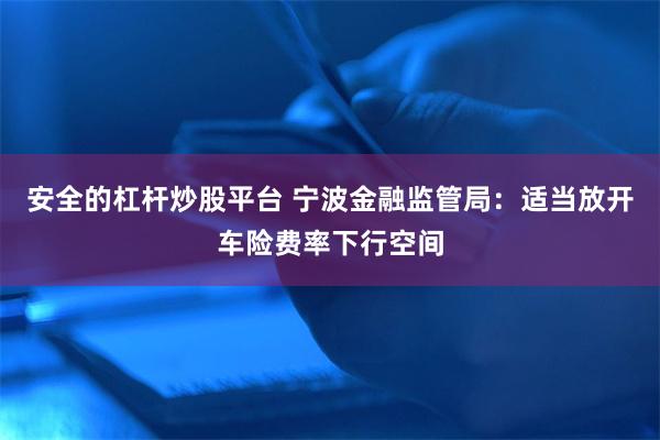 安全的杠杆炒股平台 宁波金融监管局：适当放开车险费率下行空间