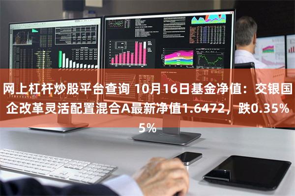 网上杠杆炒股平台查询 10月16日基金净值：交银国企改革灵活配置混合A最新净值1.6472，跌0.35%