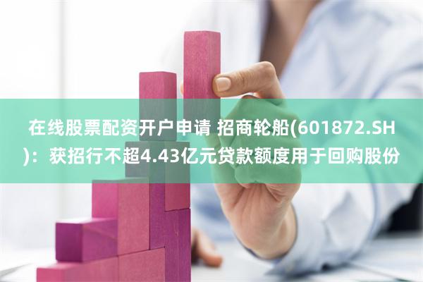 在线股票配资开户申请 招商轮船(601872.SH)：获招行不超4.43亿元贷款额度用于回购股份