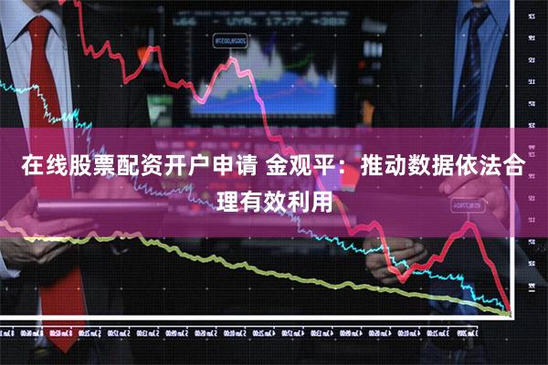 在线股票配资开户申请 金观平：推动数据依法合理有效利用