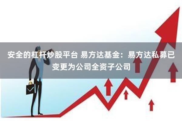 安全的杠杆炒股平台 易方达基金：易方达私募已变更为公司全资子公司