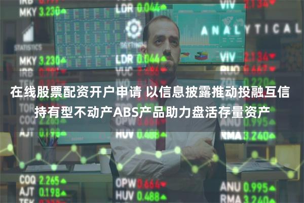 在线股票配资开户申请 以信息披露推动投融互信 持有型不动产ABS产品助力盘活存量资产