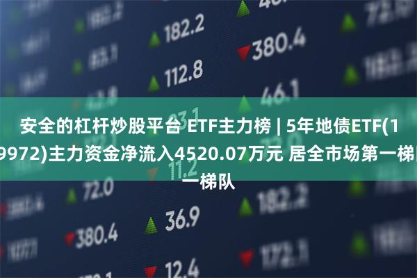 安全的杠杆炒股平台 ETF主力榜 | 5年地债ETF(159972)主力资金净流入4520.07万元 居全市场第一梯队