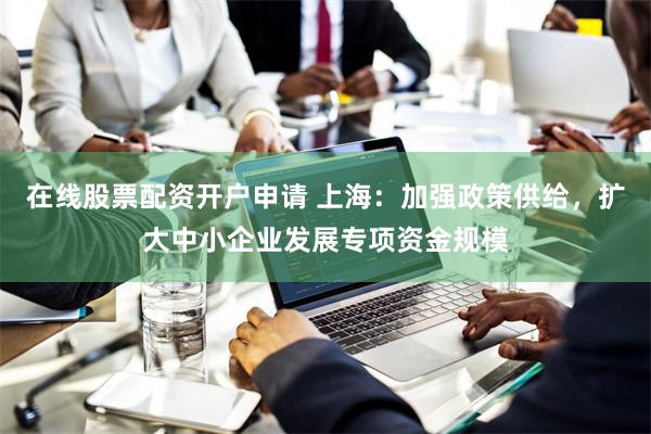 在线股票配资开户申请 上海：加强政策供给，扩大中小企业发展专项资金规模