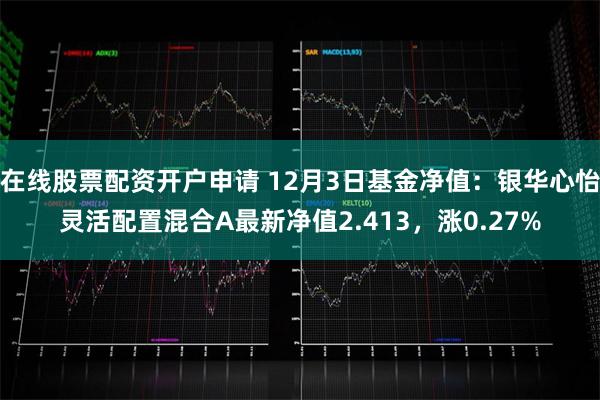 在线股票配资开户申请 12月3日基金净值：银华心怡灵活配置混合A最新净值2.413，涨0.27%