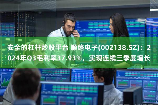 安全的杠杆炒股平台 顺络电子(002138.SZ)：2024年Q3毛利率37.93%，实现连续三季度增长